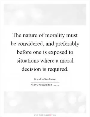 The nature of morality must be considered, and preferably before one is exposed to situations where a moral decision is required Picture Quote #1