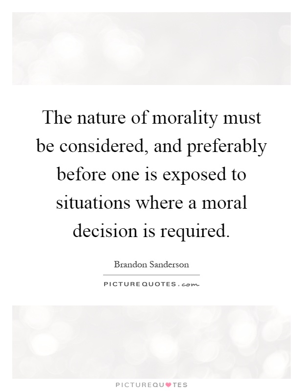 The nature of morality must be considered, and preferably before one is exposed to situations where a moral decision is required Picture Quote #1