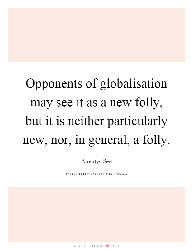 Opponents of globalisation may see it as a new folly, but it is neither particularly new, nor, in general, a folly Picture Quote #1