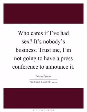 Who cares if I’ve had sex? It’s nobody’s business. Trust me, I’m not going to have a press conference to announce it Picture Quote #1