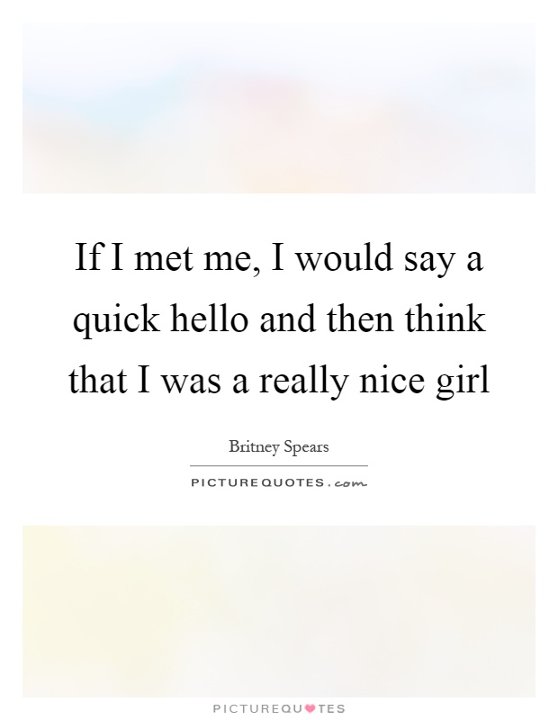 If I met me, I would say a quick hello and then think that I was a really nice girl Picture Quote #1