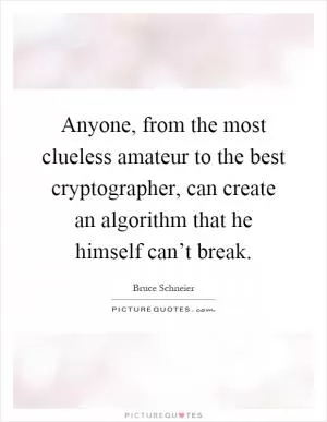 Anyone, from the most clueless amateur to the best cryptographer, can create an algorithm that he himself can’t break Picture Quote #1