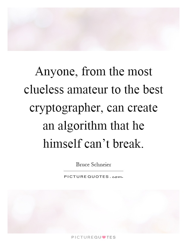 Anyone, from the most clueless amateur to the best cryptographer, can create an algorithm that he himself can't break Picture Quote #1
