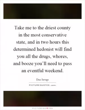 Take me to the driest county in the most conservative state, and in two hours this determined hedonist will find you all the drugs, whores, and booze you’ll need to pass an eventful weekend Picture Quote #1