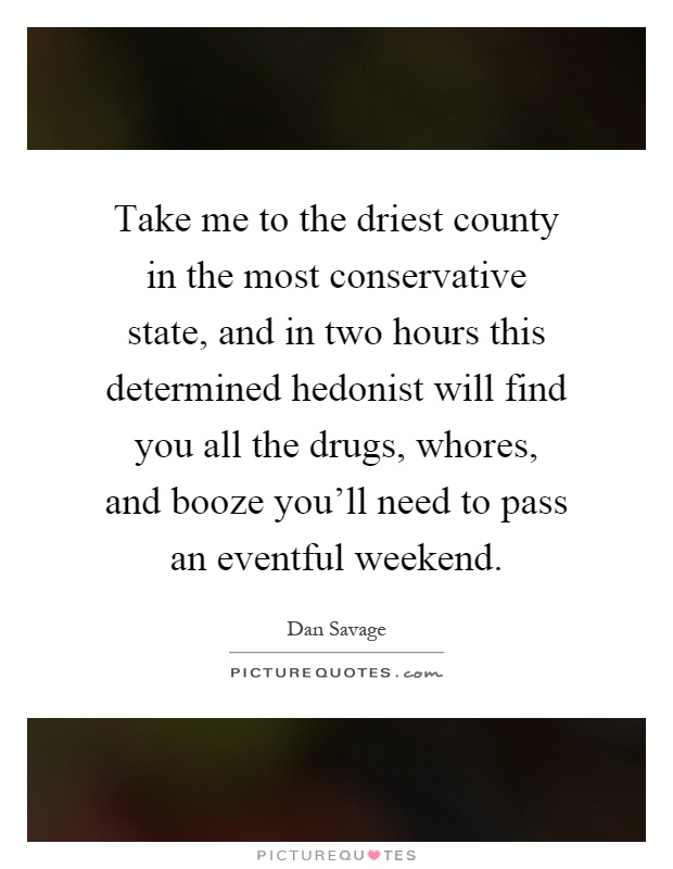 Take me to the driest county in the most conservative state, and in two hours this determined hedonist will find you all the drugs, whores, and booze you'll need to pass an eventful weekend Picture Quote #1