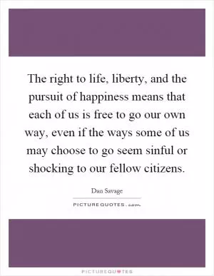 The right to life, liberty, and the pursuit of happiness means that each of us is free to go our own way, even if the ways some of us may choose to go seem sinful or shocking to our fellow citizens Picture Quote #1