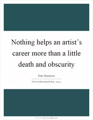 Nothing helps an artist’s career more than a little death and obscurity Picture Quote #1