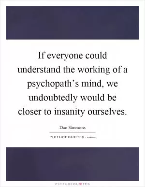If everyone could understand the working of a psychopath’s mind, we undoubtedly would be closer to insanity ourselves Picture Quote #1