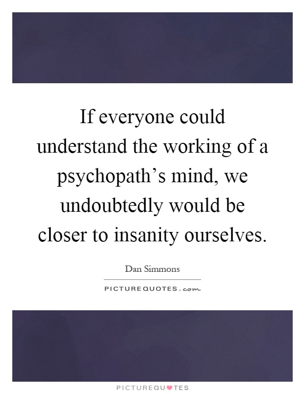 If everyone could understand the working of a psychopath's mind, we undoubtedly would be closer to insanity ourselves Picture Quote #1