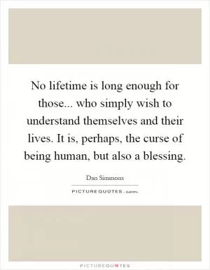 No lifetime is long enough for those... who simply wish to understand themselves and their lives. It is, perhaps, the curse of being human, but also a blessing Picture Quote #1
