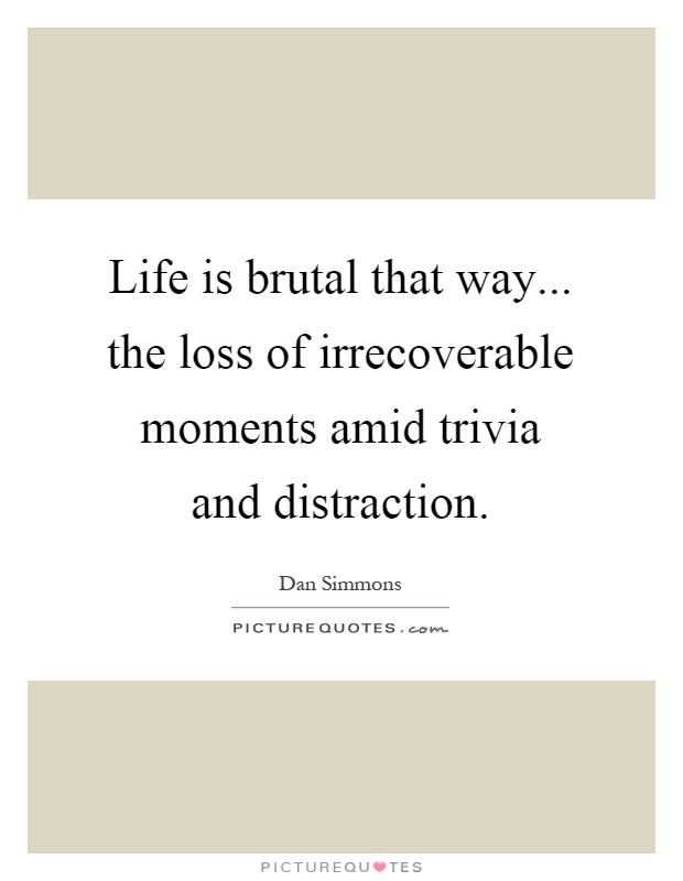 Life is brutal that way... the loss of irrecoverable moments amid trivia and distraction Picture Quote #1