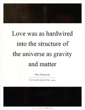 Love was as hardwired into the structure of the universe as gravity and matter Picture Quote #1