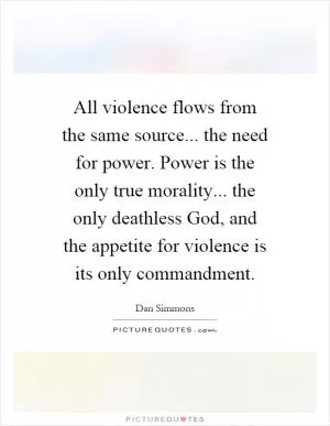 All violence flows from the same source... the need for power. Power is the only true morality... the only deathless God, and the appetite for violence is its only commandment Picture Quote #1