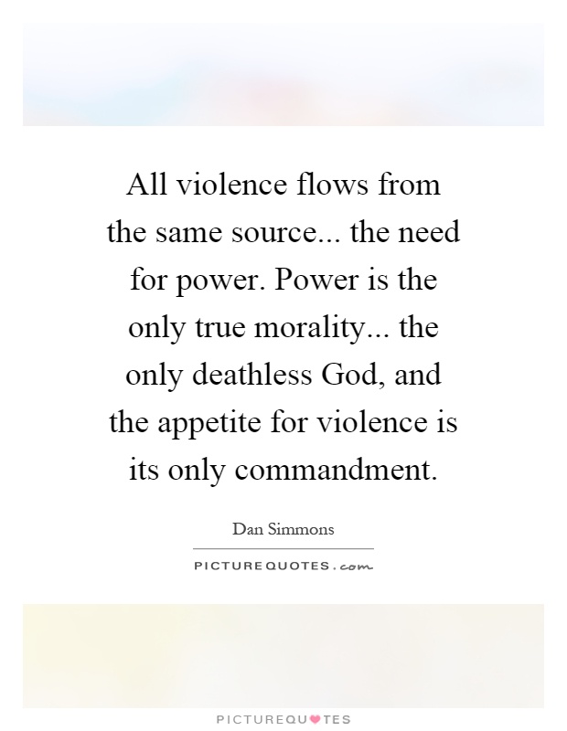 All violence flows from the same source... the need for power. Power is the only true morality... the only deathless God, and the appetite for violence is its only commandment Picture Quote #1
