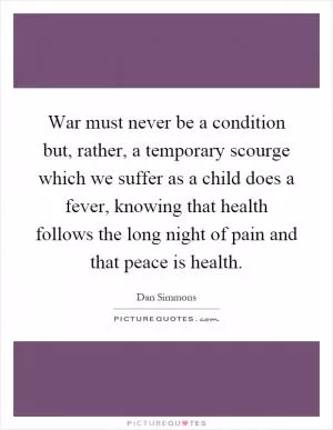 War must never be a condition but, rather, a temporary scourge which we suffer as a child does a fever, knowing that health follows the long night of pain and that peace is health Picture Quote #1