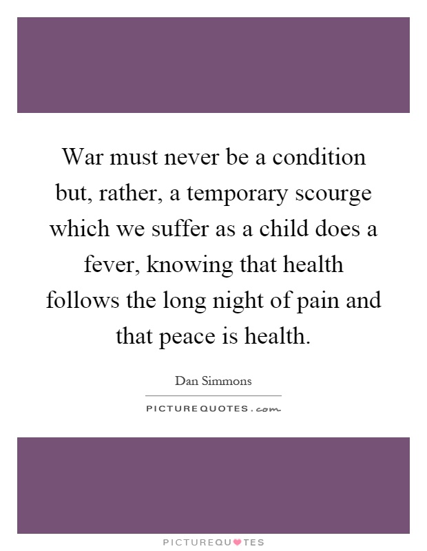 War must never be a condition but, rather, a temporary scourge which we suffer as a child does a fever, knowing that health follows the long night of pain and that peace is health Picture Quote #1