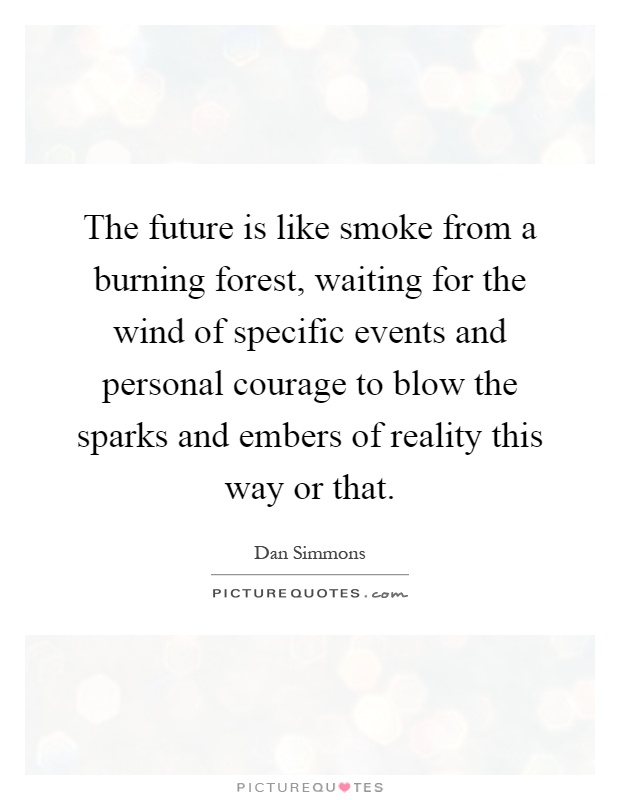 The future is like smoke from a burning forest, waiting for the wind of specific events and personal courage to blow the sparks and embers of reality this way or that Picture Quote #1