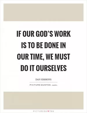If our god’s work is to be done in our time, we must do it ourselves Picture Quote #1