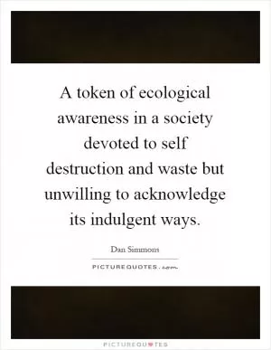 A token of ecological awareness in a society devoted to self destruction and waste but unwilling to acknowledge its indulgent ways Picture Quote #1
