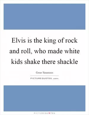 Elvis is the king of rock and roll, who made white kids shake there shackle Picture Quote #1