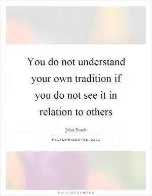 You do not understand your own tradition if you do not see it in relation to others Picture Quote #1