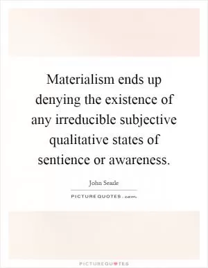Materialism ends up denying the existence of any irreducible subjective qualitative states of sentience or awareness Picture Quote #1