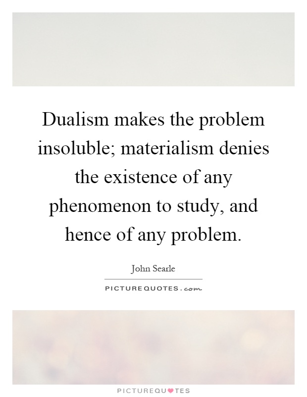 Dualism makes the problem insoluble; materialism denies the existence of any phenomenon to study, and hence of any problem Picture Quote #1
