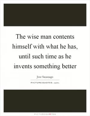 The wise man contents himself with what he has, until such time as he invents something better Picture Quote #1