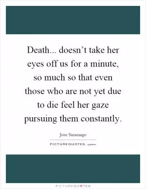 Death... doesn’t take her eyes off us for a minute, so much so that even those who are not yet due to die feel her gaze pursuing them constantly Picture Quote #1