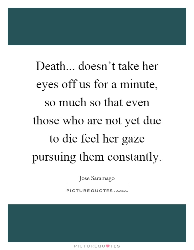 Death... doesn't take her eyes off us for a minute, so much so that even those who are not yet due to die feel her gaze pursuing them constantly Picture Quote #1