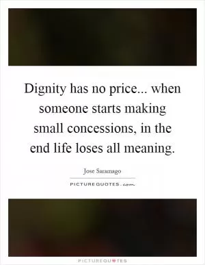 Dignity has no price... when someone starts making small concessions, in the end life loses all meaning Picture Quote #1