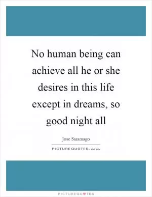 No human being can achieve all he or she desires in this life except in dreams, so good night all Picture Quote #1