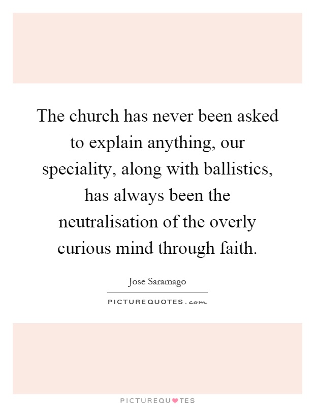 The church has never been asked to explain anything, our speciality, along with ballistics, has always been the neutralisation of the overly curious mind through faith Picture Quote #1