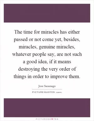 The time for miracles has either passed or not come yet, besides, miracles, genuine miracles, whatever people say, are not such a good idea, if it means destroying the very order of things in order to improve them Picture Quote #1