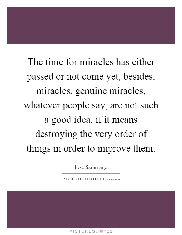 The time for miracles has either passed or not come yet, besides, miracles, genuine miracles, whatever people say, are not such a good idea, if it means destroying the very order of things in order to improve them Picture Quote #1