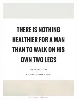 There is nothing healthier for a man than to walk on his own two legs Picture Quote #1