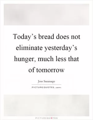 Today’s bread does not eliminate yesterday’s hunger, much less that of tomorrow Picture Quote #1