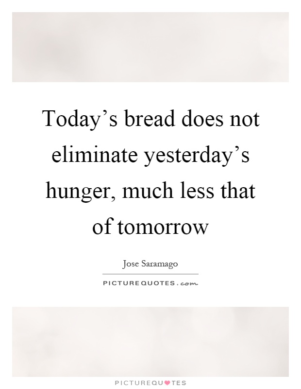 Today's bread does not eliminate yesterday's hunger, much less that of tomorrow Picture Quote #1