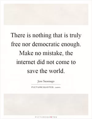 There is nothing that is truly free nor democratic enough. Make no mistake, the internet did not come to save the world Picture Quote #1
