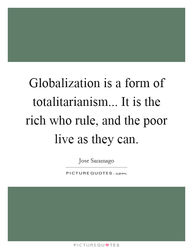 Globalization is a form of totalitarianism... It is the rich who rule, and the poor live as they can Picture Quote #1