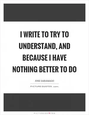 I write to try to understand, and because I have nothing better to do Picture Quote #1