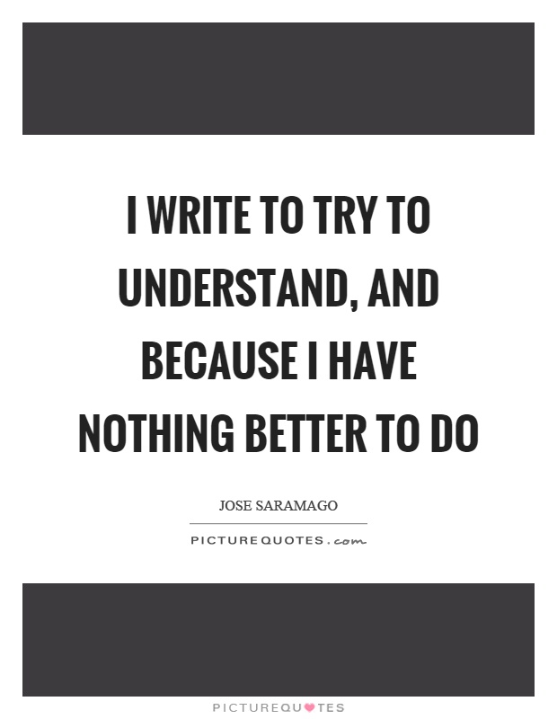 I write to try to understand, and because I have nothing better to do Picture Quote #1
