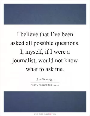 I believe that I’ve been asked all possible questions. I, myself, if I were a journalist, would not know what to ask me Picture Quote #1