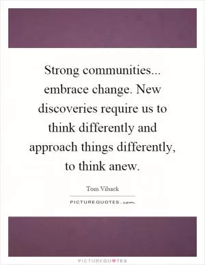 Strong communities... embrace change. New discoveries require us to think differently and approach things differently, to think anew Picture Quote #1
