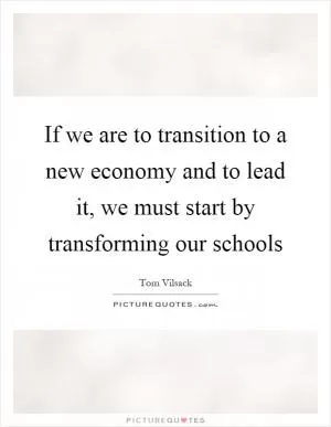 If we are to transition to a new economy and to lead it, we must start by transforming our schools Picture Quote #1