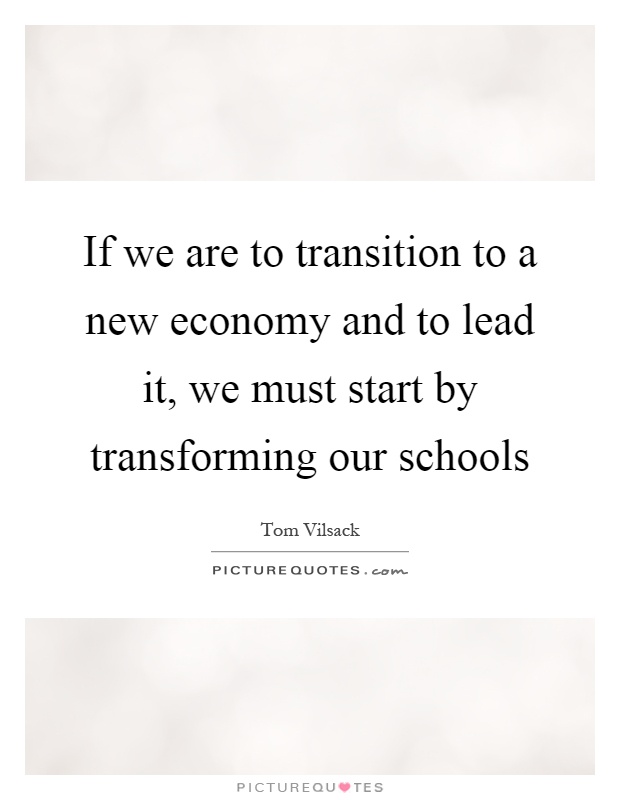 If we are to transition to a new economy and to lead it, we must start by transforming our schools Picture Quote #1
