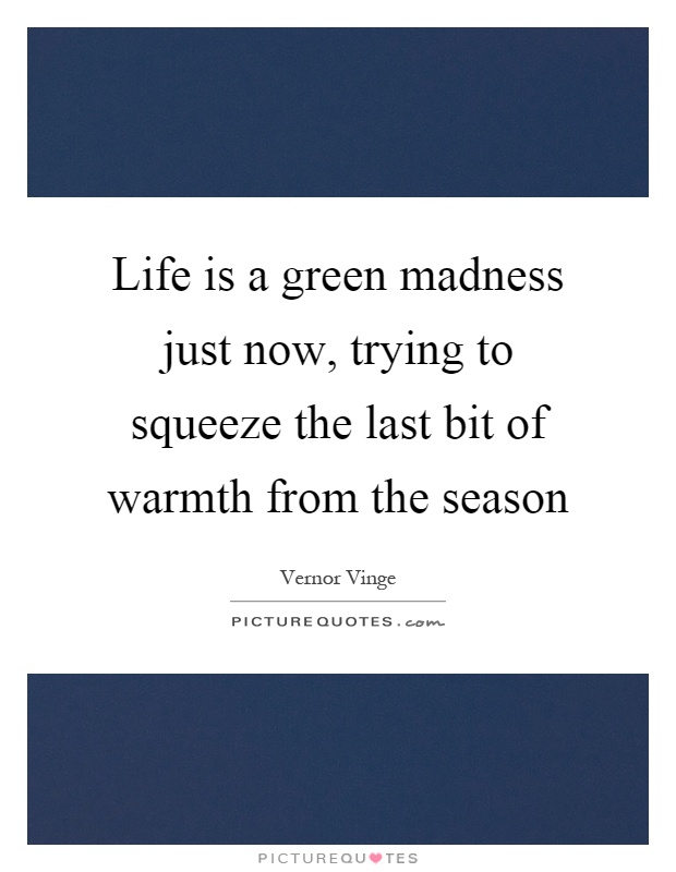 Life is a green madness just now, trying to squeeze the last bit of warmth from the season Picture Quote #1