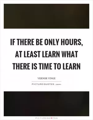 If there be only hours, at least learn what there is time to learn Picture Quote #1