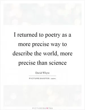 I returned to poetry as a more precise way to describe the world, more precise than science Picture Quote #1