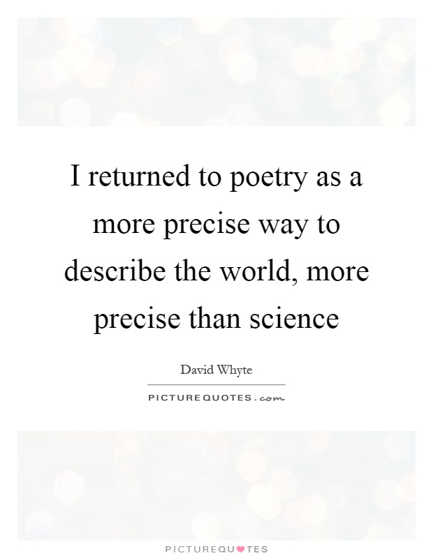 I returned to poetry as a more precise way to describe the world, more precise than science Picture Quote #1